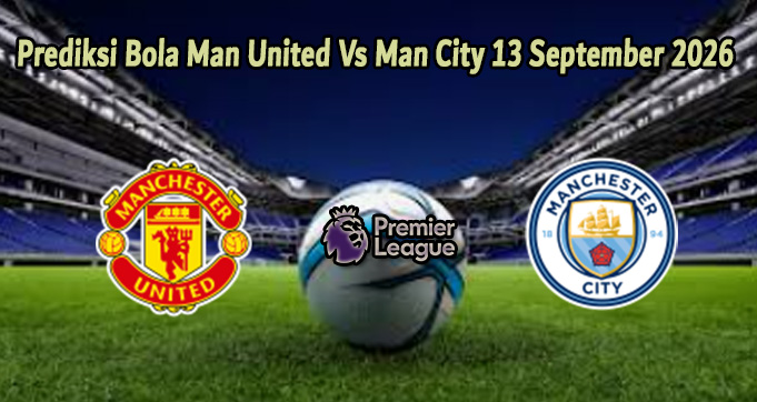 Prediksi Bola Man United Vs Man City 13 September 2026