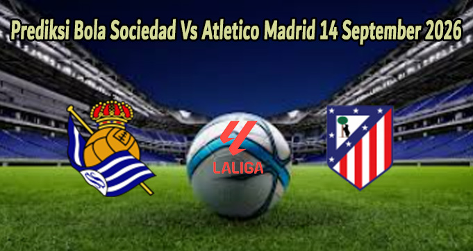 Prediksi Bola Sociedad Vs Atletico Madrid 14 September 2026