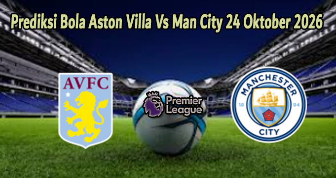 Prediksi Bola Aston Villa Vs Man City 24 Oktober 2026