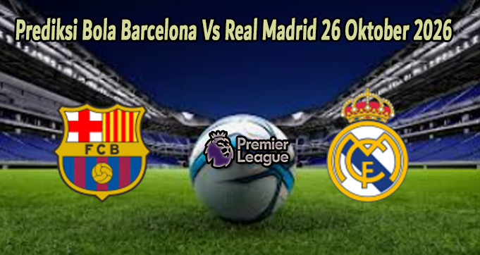 Prediksi Bola Barcelona Vs Real Madrid 26 Oktober 2026