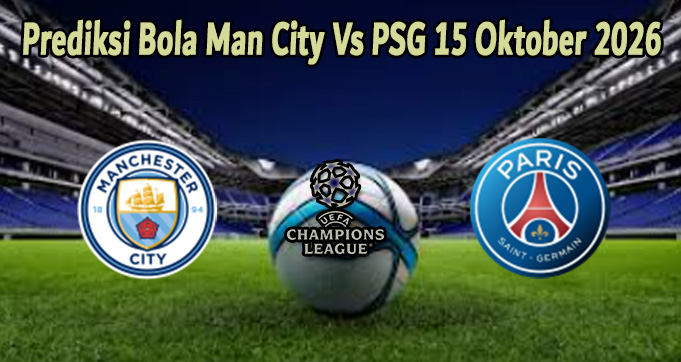 Prediksi Bola Man City Vs PSG 15 Oktober 2026